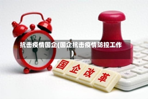 抗击疫情国企(国企抗击疫情防控工作)