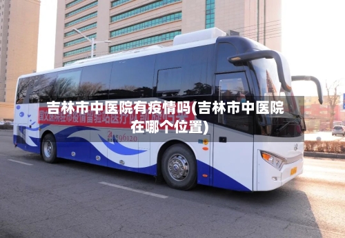 吉林市中医院有疫情吗(吉林市中医院在哪个位置)-第3张图片