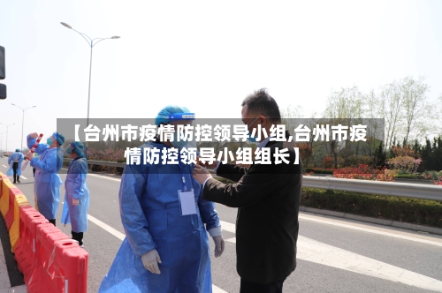 【台州市疫情防控领导小组,台州市疫情防控领导小组组长】-第3张图片