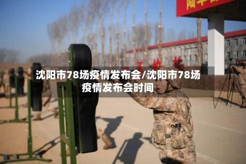 沈阳市78场疫情发布会/沈阳市78场疫情发布会时间