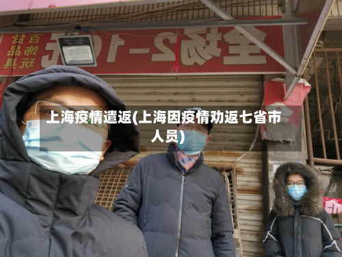上海疫情遣返(上海因疫情劝返七省市人员)-第2张图片