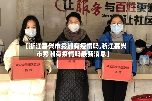【浙江嘉兴市秀洲有疫情吗,浙江嘉兴市秀洲有疫情吗最新消息】