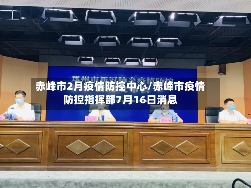 赤峰市2月疫情防控中心/赤峰市疫情防控指挥部7月16日消息-第2张图片