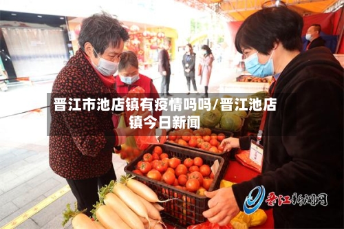 晋江市池店镇有疫情吗吗/晋江池店镇今日新闻-第3张图片