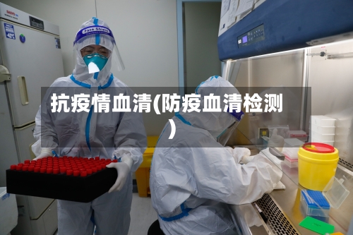 抗疫情血清(防疫血清检测)-第2张图片