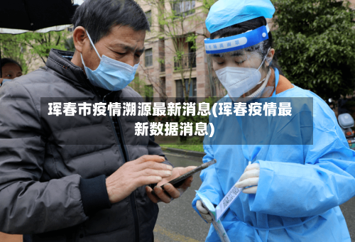 珲春市疫情溯源最新消息(珲春疫情最新数据消息)