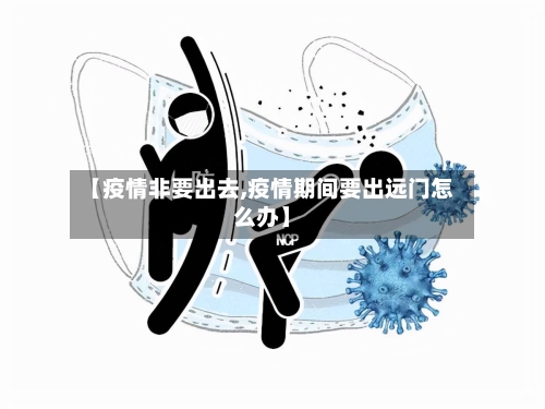 【疫情非要出去,疫情期间要出远门怎么办】