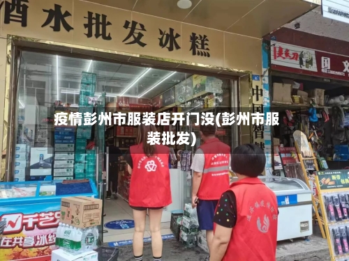 疫情彭州市服装店开门没(彭州市服装批发)-第3张图片