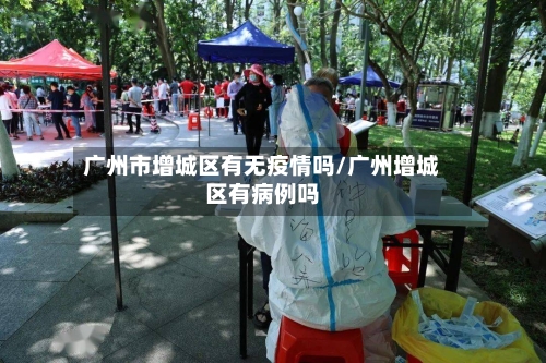 广州市增城区有无疫情吗/广州增城区有病例吗-第3张图片