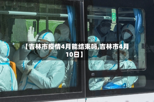【吉林市疫情4月能结束吗,吉林市4月10日】-第2张图片