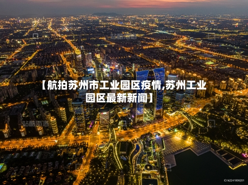 【航拍苏州市工业园区疫情,苏州工业园区最新新闻】