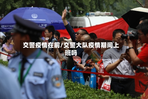 交警疫情在前/交警大队疫情期间上班吗-第2张图片