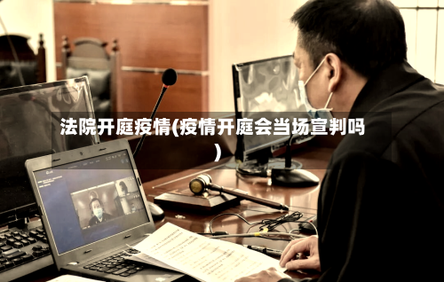 法院开庭疫情(疫情开庭会当场宣判吗)