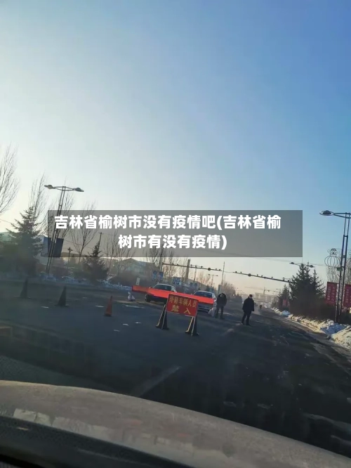吉林省榆树市没有疫情吧(吉林省榆树市有没有疫情)-第2张图片