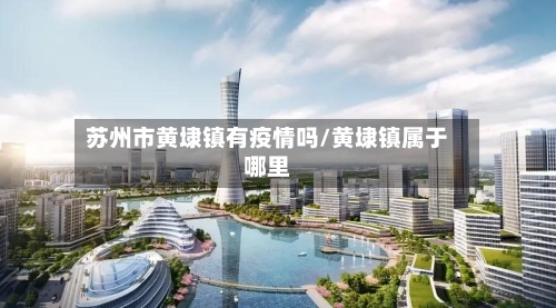 苏州市黄埭镇有疫情吗/黄埭镇属于哪里