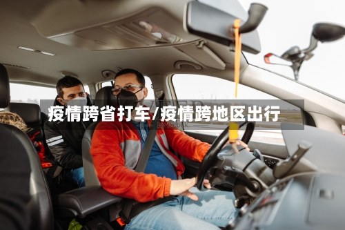 疫情跨省打车/疫情跨地区出行-第2张图片