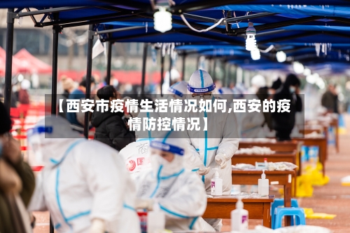 【西安市疫情生活情况如何,西安的疫情防控情况】