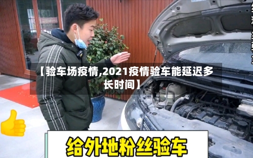 【验车场疫情,2021疫情验车能延迟多长时间】-第2张图片