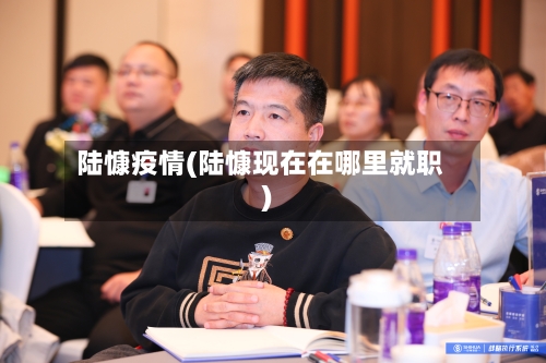 陆慷疫情(陆慷现在在哪里就职)-第3张图片