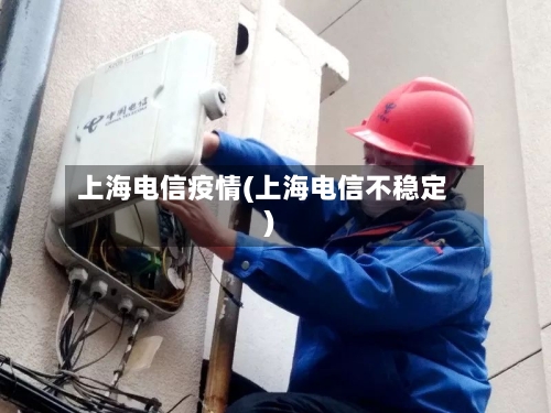 上海电信疫情(上海电信不稳定)-第3张图片