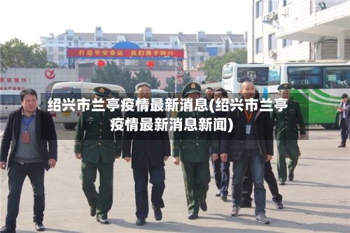 绍兴市兰亭疫情最新消息(绍兴市兰亭疫情最新消息新闻)-第2张图片