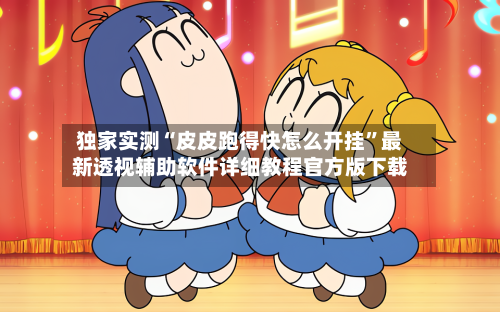 独家实测“皮皮跑得快怎么开挂”最新透视辅助软件详细教程官方版下载-第2张图片