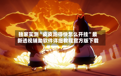 独家实测“皮皮跑得快怎么开挂”最新透视辅助软件详细教程官方版下载