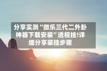 分享实测“微乐三代二外卦神器下载安装”透视挂!详细分享装挂步骤-第2张图片