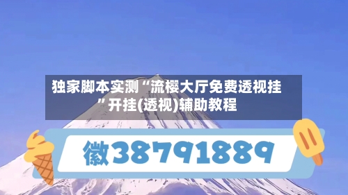 独家脚本实测“流樱大厅免费透视挂	”开挂(透视)辅助教程-第2张图片