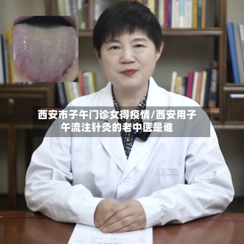 西安市子午门诊女得疫情/西安用子午流注针灸的老中医是谁