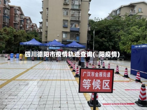四川德阳市疫情轨迹查询(徳阳疫情)