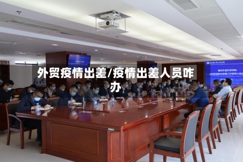 外贸疫情出差/疫情出差人员咋办-第3张图片