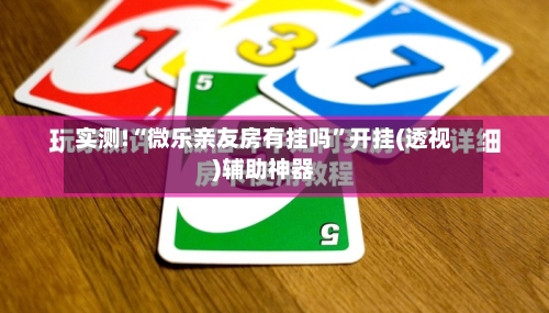 实测!“微乐亲友房有挂吗”开挂(透视)辅助神器