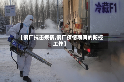 【钢厂抗击疫情,钢厂疫情期间的防控工作】