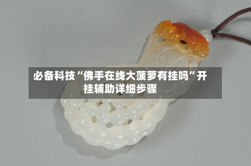 必备科技“佛手在线大菠萝有挂吗	”开挂辅助详细步骤-第2张图片