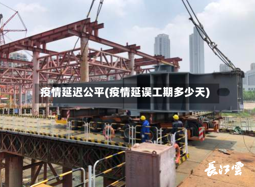 疫情延迟公平(疫情延误工期多少天)