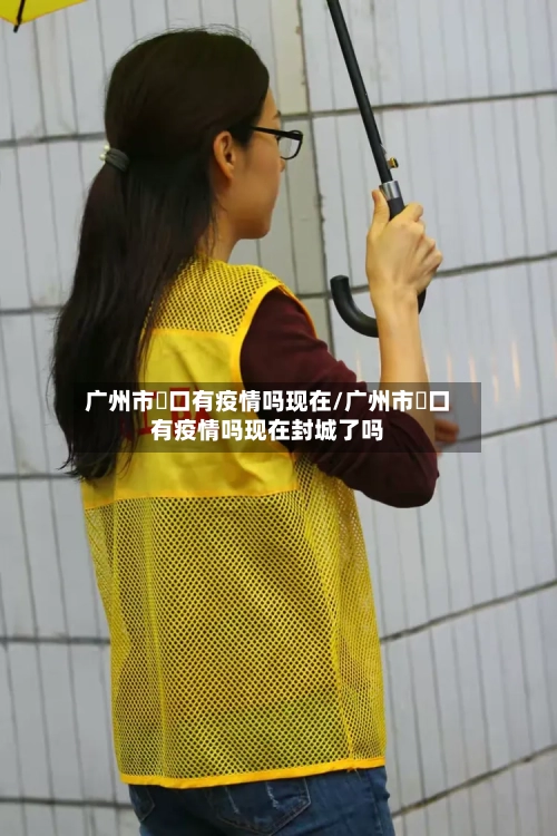 广州市滘口有疫情吗现在/广州市滘口有疫情吗现在封城了吗