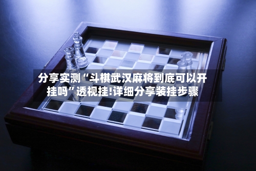 分享实测“斗棋武汉麻将到底可以开挂吗”透视挂!详细分享装挂步骤-第3张图片