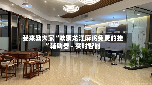 我来教大家“欢聚龙江麻将免费的挂”辅助器 - 实时智能-第2张图片