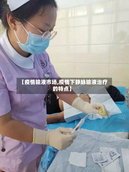 【疫情输液市场,疫情下静脉输液治疗的特点】