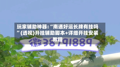 玩家辅助神器:“南通好运长牌有挂吗”(透视)开挂辅助脚本+详细开挂安装教程-第3张图片