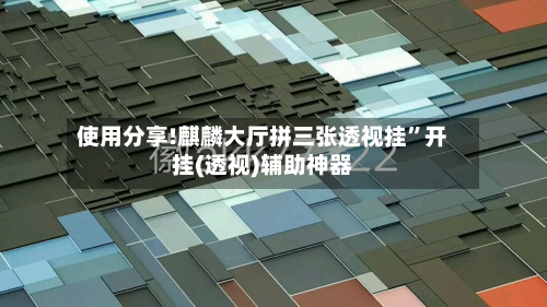 使用分享!麒麟大厅拼三张透视挂”开挂(透视)辅助神器