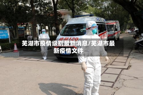 芜湖市疫情级别最新消息/芜湖市最新疫情文件