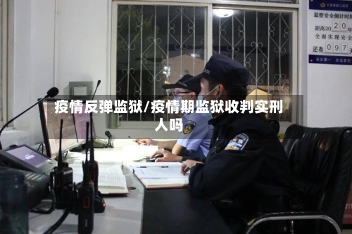 疫情反弹监狱/疫情期监狱收判实刑人吗-第2张图片