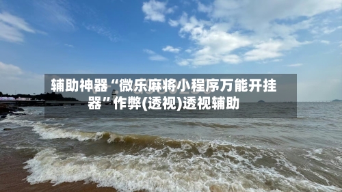 辅助神器“微乐麻将小程序万能开挂器”作弊(透视)透视辅助