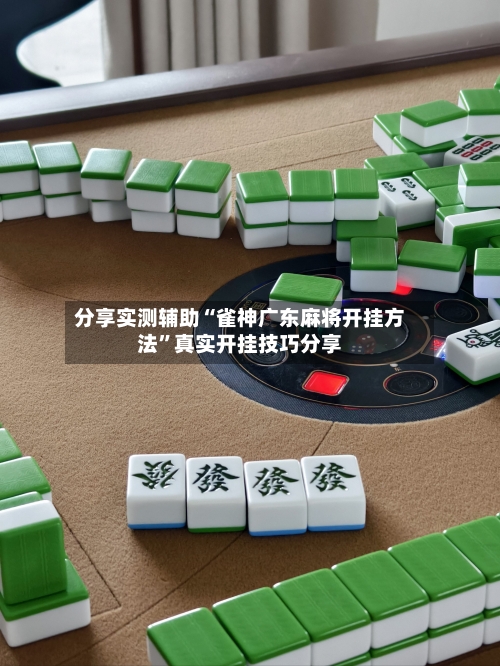 分享实测辅助“雀神广东麻将开挂方法	”真实开挂技巧分享-第2张图片