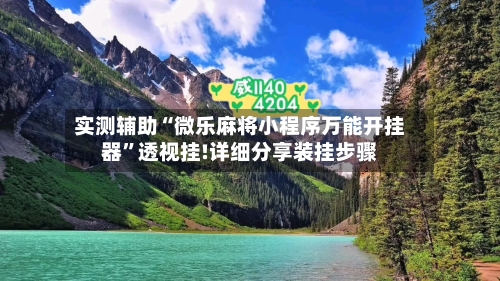 实测辅助“微乐麻将小程序万能开挂器”透视挂!详细分享装挂步骤