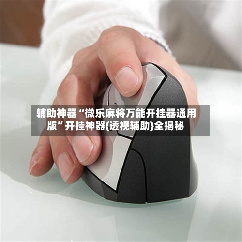 辅助神器“微乐麻将万能开挂器通用版”开挂神器{透视辅助}全揭秘