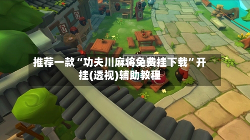 推荐一款“功夫川麻将免费挂下载”开挂(透视)辅助教程-第2张图片