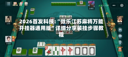 2026首发科技:“微乐江苏麻将万能开挂器通用版”详细分享装挂步骤教程-第3张图片